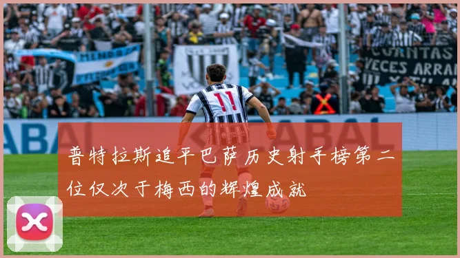 普特拉斯追平巴萨历史射手榜第二位仅次于梅西的辉煌成就