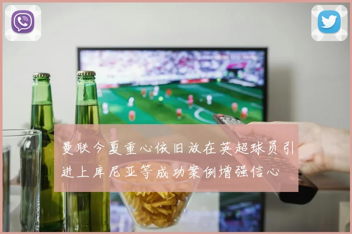 曼联今夏重心依旧放在英超球员引进上库尼亚等成功案例增强信心