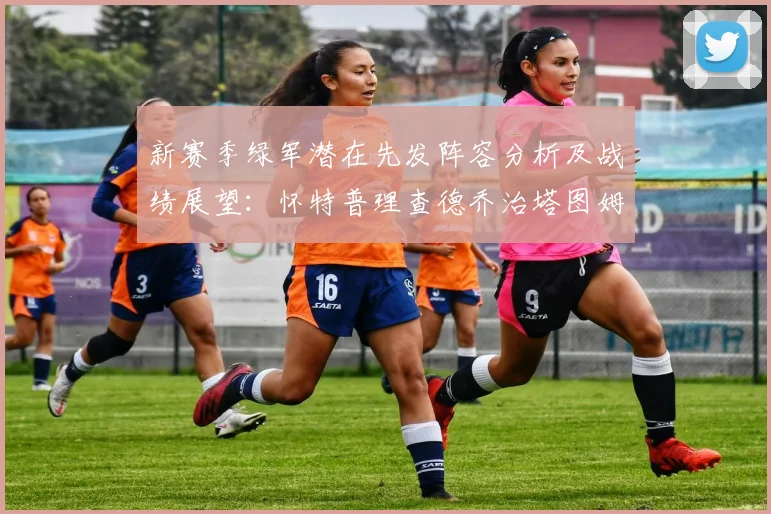 新赛季绿军潜在先发阵容分析及战绩展望：怀特普理查德乔治塔图姆奎塔组合