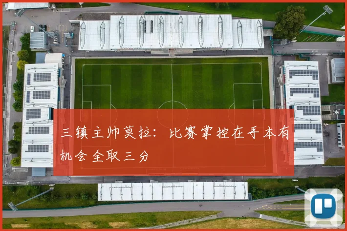 三镇主帅莫拉：比赛掌控在手本有机会全取三分