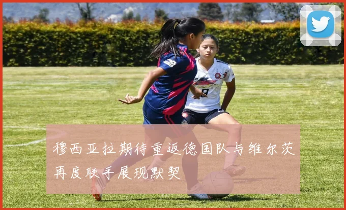 穆西亚拉期待重返德国队与维尔茨再度联手展现默契
