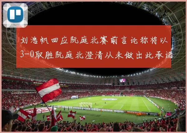 刘浩帆回应阮庭北赛前言论称将以3-0取胜阮庭北澄清从未做出此承诺