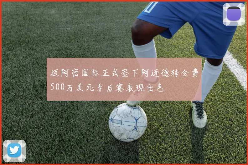 迈阿密国际正式签下阿连德转会费500万美元季后赛表现出色