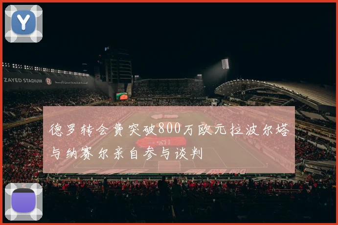 德罗转会费突破800万欧元拉波尔塔与纳赛尔亲自参与谈判