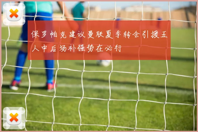 保罗帕克建议曼联夏季转会引援五人中后场补强势在必行