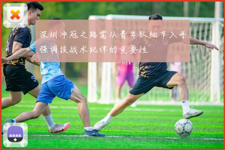 深圳冲冠之路需从青年队细节入手强调技战术纪律的重要性