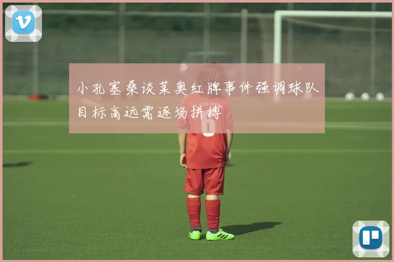 小孔塞桑谈莱奥红牌事件强调球队目标高远需逐场拼搏