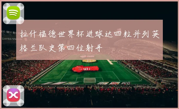 拉什福德世界杯进球达四粒并列英格兰队史第四位射手