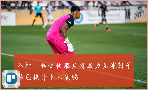 八村塁转会快船后将成为无球射手角色提升个人表现