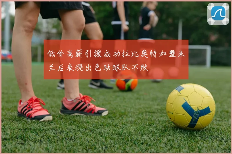 低价高薪引援成功拉比奥特加盟米兰后表现出色助球队不败
