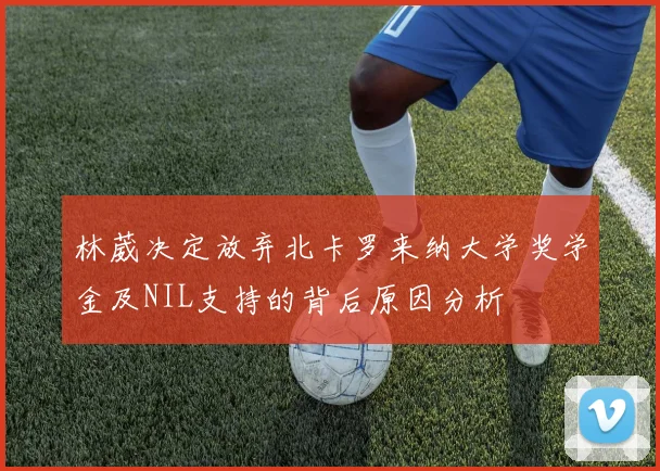 林葳决定放弃北卡罗来纳大学奖学金及NIL支持的背后原因分析