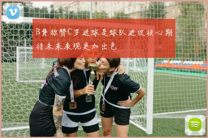 B费称赞C罗进球是球队进攻核心期待未来表现更加出色