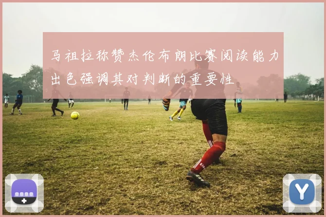 马祖拉称赞杰伦布朗比赛阅读能力出色强调其对判断的重要性