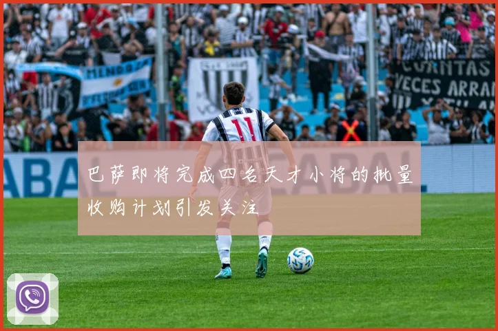 巴萨即将完成四名天才小将的批量收购计划引发关注