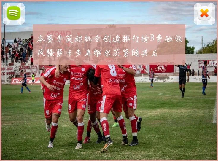 本赛季英超机会创造排行榜B费独领风骚萨卡多库维尔茨紧随其后