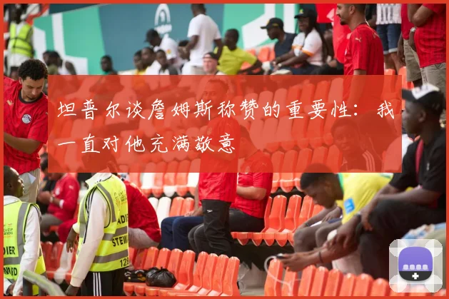 坦普尔谈詹姆斯称赞的重要性：我一直对他充满敬意