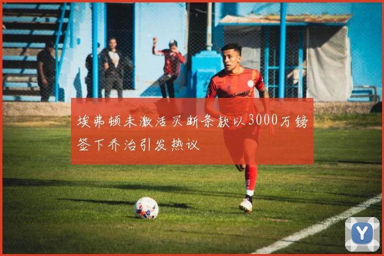 埃弗顿未激活买断条款以3000万镑签下乔治引发热议
