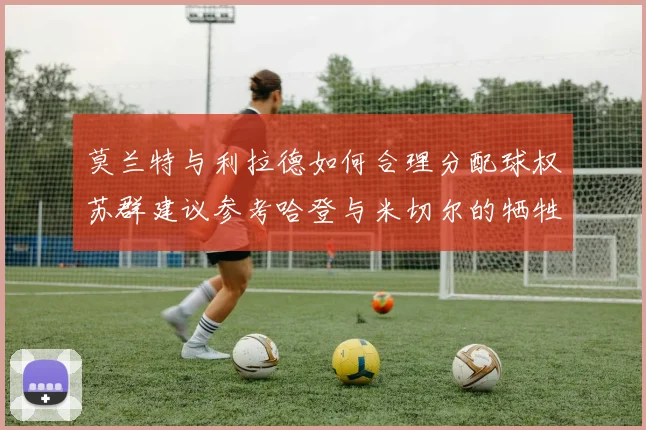 莫兰特与利拉德如何合理分配球权苏群建议参考哈登与米切尔的牺牲精神