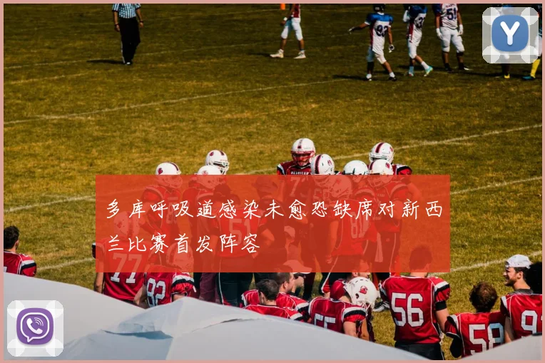 多库呼吸道感染未愈恐缺席对新西兰比赛首发阵容