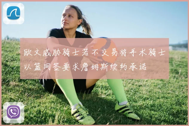 欧文威胁骑士若不交易将手术骑士以篮网签要求詹姆斯续约承诺
