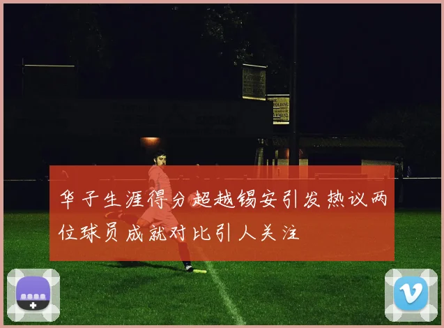 华子生涯得分超越锡安引发热议两位球员成就对比引人关注