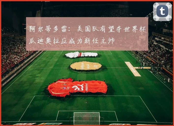 阿尔蒂多雷：美国队有望夺世界杯瓜迪奥拉应成为新任主帅