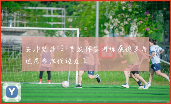 安帅坚持424首发阵容训练桑德罗与达尼洛担任边后卫