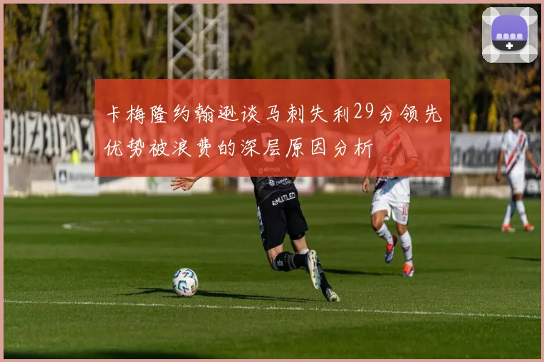 卡梅隆约翰逊谈马刺失利29分领先优势被浪费的深层原因分析
