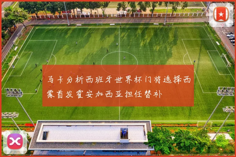马卡分析西班牙世界杯门将选择西蒙首发霍安加西亚担任替补